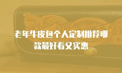 老年牛皮包个人定制推荐哪款最好看又实惠