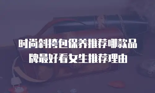 时尚斜挎包保养推荐哪款品牌最好看女生推荐理由