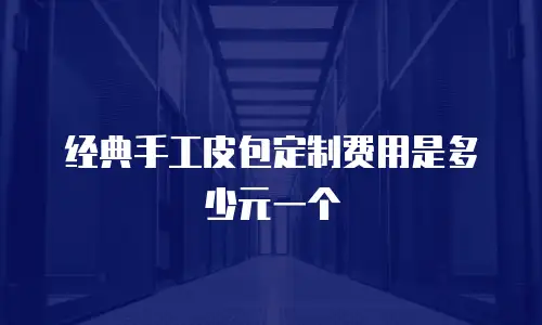 经典手工皮包定制费用是多少元一个
