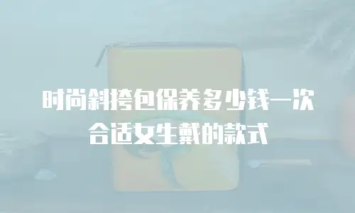 时尚斜挎包保养多少钱一次合适女生戴的款式
