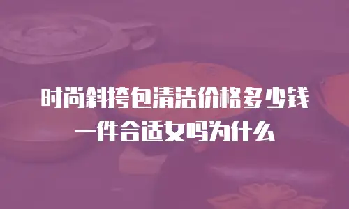 时尚斜挎包清洁价格多少钱一件合适女吗为什么
