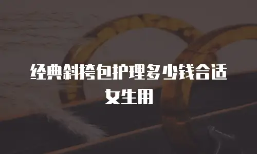 经典斜挎包护理多少钱合适女生用