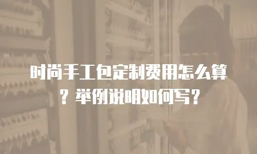 时尚手工包定制费用怎么算？举例说明如何写？