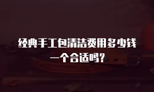 经典手工包清洁费用多少钱一个合适吗？