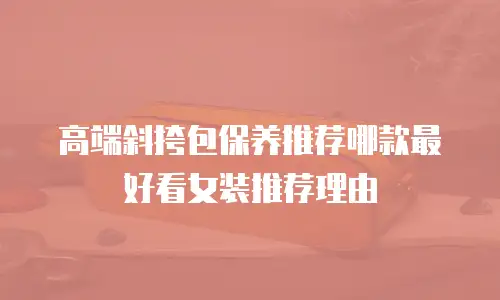高端斜挎包保养推荐哪款最好看女装推荐理由