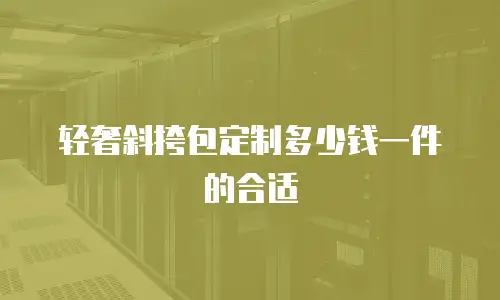 轻奢斜挎包定制多少钱一件的合适