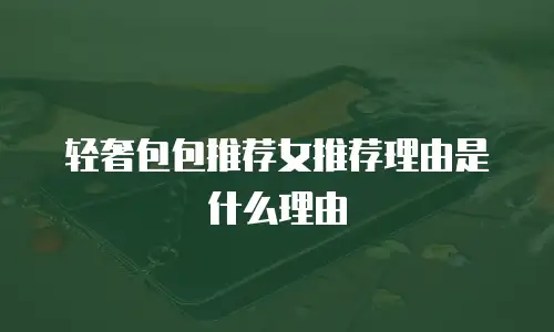 轻奢包包推荐女推荐理由是什么理由