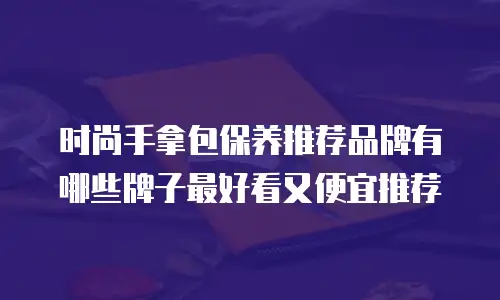 时尚手拿包保养推荐品牌有哪些牌子最好看又便宜推荐