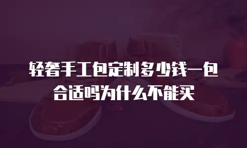 轻奢手工包定制多少钱一包合适吗为什么不能买