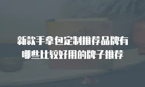 新款手拿包定制推荐品牌有哪些比较好用的牌子推荐