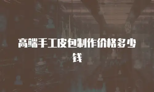 高端手工皮包制作价格多少钱