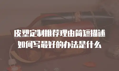 皮塑定制推荐理由简短描述如何写最好的办法是什么