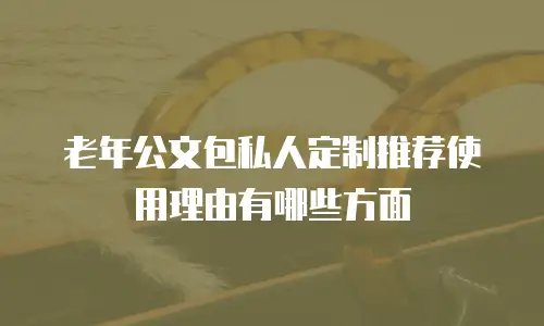 老年公文包私人定制推荐使用理由有哪些方面