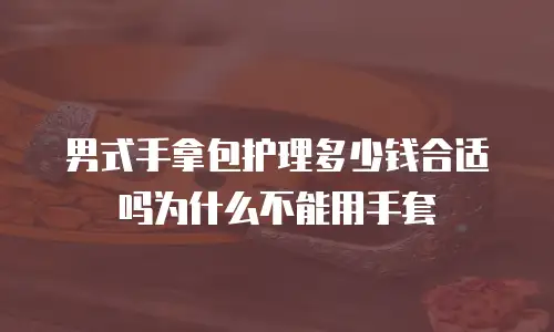 男式手拿包护理多少钱合适吗为什么不能用手套