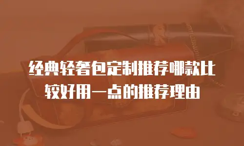 经典轻奢包定制推荐哪款比较好用一点的推荐理由