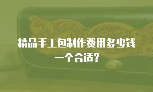 精品手工包制作费用多少钱一个合适？