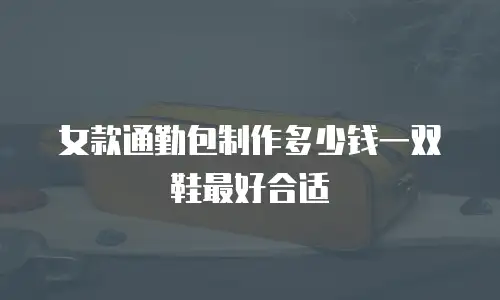 女款通勤包制作多少钱一双鞋最好合适