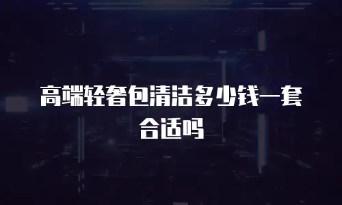 高端轻奢包清洁多少钱一套合适吗