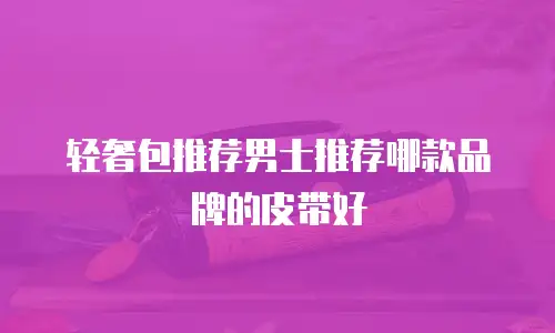 轻奢包推荐男士推荐哪款品牌的皮带好
