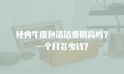 经典牛皮包清洁费用高吗？一个月多少钱？