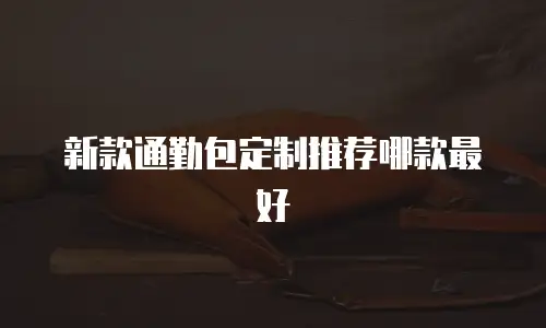 新款通勤包定制推荐哪款最好
