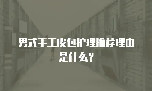 男式手工皮包护理推荐理由是什么？