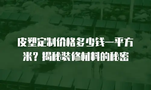 皮塑定制价格多少钱一平方米？揭秘装修材料的秘密