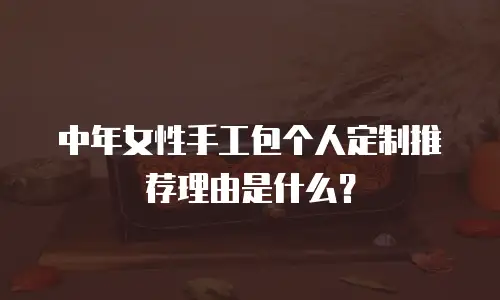 中年女性手工包个人定制推荐理由是什么？