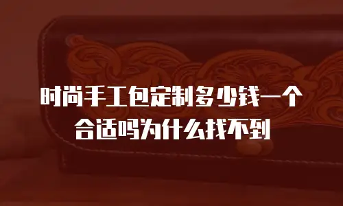 时尚手工包定制多少钱一个合适吗为什么找不到