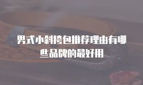 男式小斜挎包推荐理由有哪些品牌的最好用