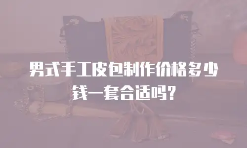 男式手工皮包制作价格多少钱一套合适吗？
