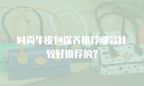 时尚牛皮包保养推荐哪款比较好推荐的？