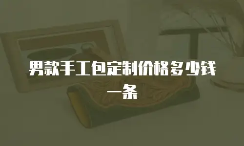 男款手工包定制价格多少钱一条