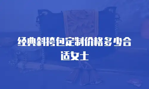 经典斜挎包定制价格多少合适女士
