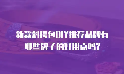 新款斜挎包DIY推荐品牌有哪些牌子的好用点吗?