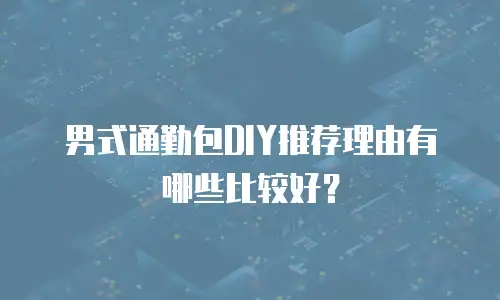 男式通勤包DIY推荐理由有哪些比较好？