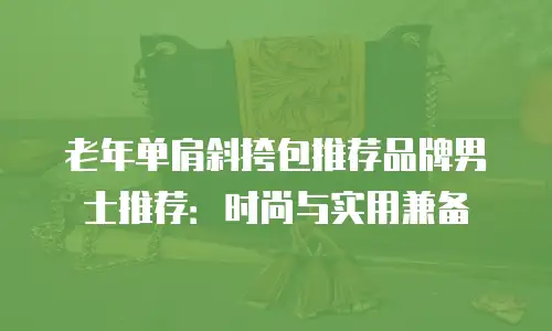 老年单肩斜挎包推荐品牌男士推荐：时尚与实用兼备
