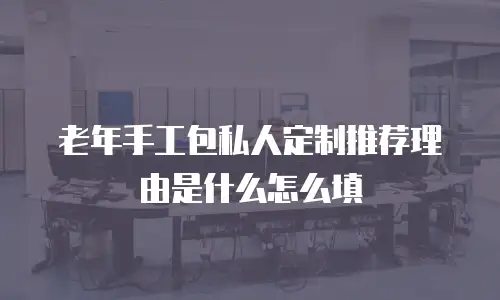 老年手工包私人定制推荐理由是什么怎么填