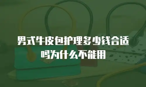 男式牛皮包护理多少钱合适吗为什么不能用