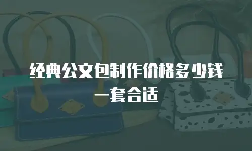 经典公文包制作价格多少钱一套合适