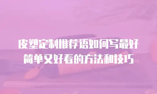 皮塑定制推荐语如何写最好简单又好看的方法和技巧