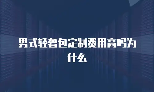 男式轻奢包定制费用高吗为什么