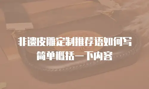 非遗皮雕定制推荐语如何写简单概括一下内容