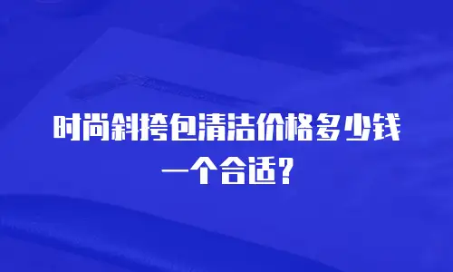 时尚斜挎包清洁价格多少钱一个合适？