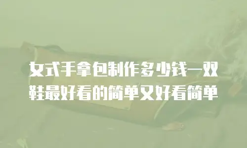 女式手拿包制作多少钱一双鞋最好看的简单又好看简单