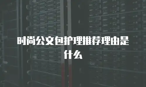 时尚公文包护理推荐理由是什么