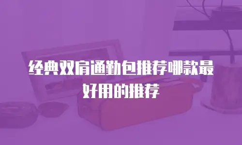 经典双肩通勤包推荐哪款最好用的推荐