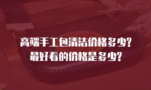 高端手工包清洁价格多少? 最好看的价格是多少?
