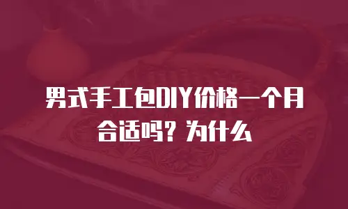 男式手工包DIY价格一个月合适吗？为什么