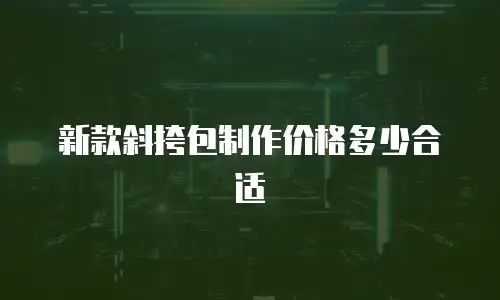 新款斜挎包制作价格多少合适